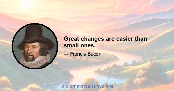 Great changes are easier than small ones.