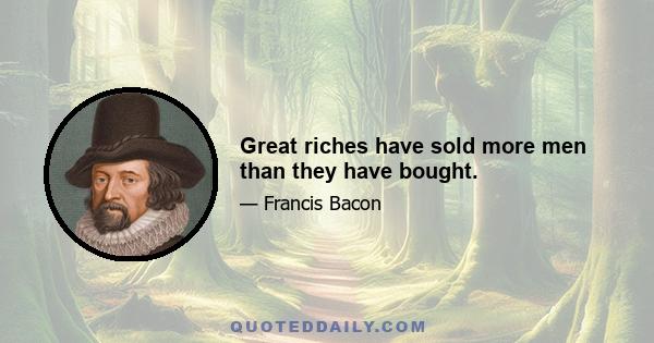 Great riches have sold more men than they have bought.