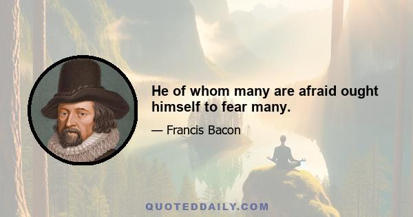 He of whom many are afraid ought himself to fear many.