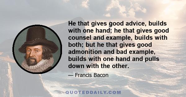 He that gives good advice, builds with one hand; he that gives good counsel and example, builds with both; but he that gives good admonition and bad example, builds with one hand and pulls down with the other.