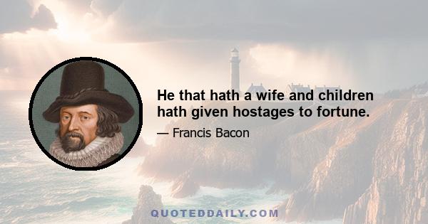 He that hath a wife and children hath given hostages to fortune.