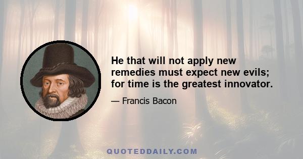 He that will not apply new remedies must expect new evils; for time is the greatest innovator.