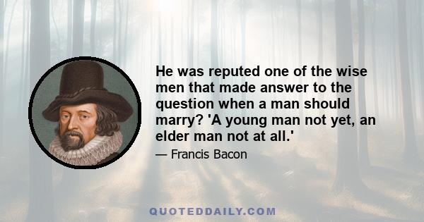 He was reputed one of the wise men that made answer to the question when a man should marry? 'A young man not yet, an elder man not at all.'