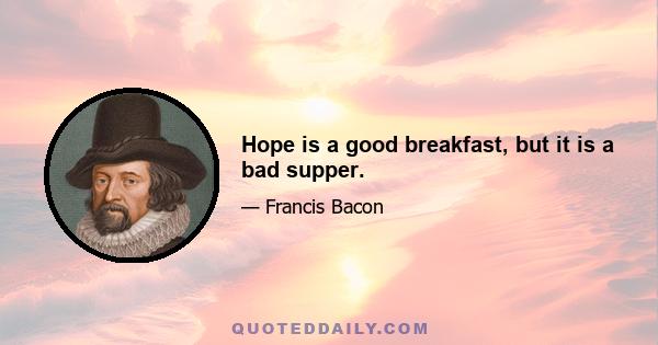 Hope is a good breakfast, but it is a bad supper.