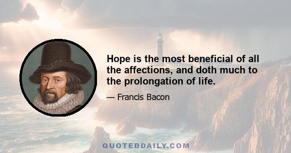 Hope is the most beneficial of all the affections, and doth much to the prolongation of life.