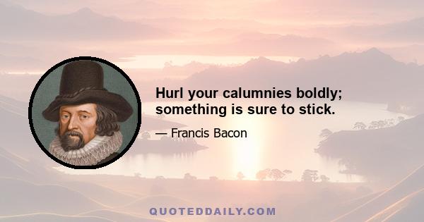 Hurl your calumnies boldly; something is sure to stick.