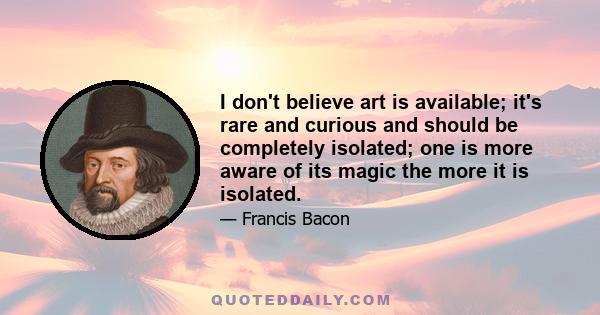 I don't believe art is available; it's rare and curious and should be completely isolated; one is more aware of its magic the more it is isolated.