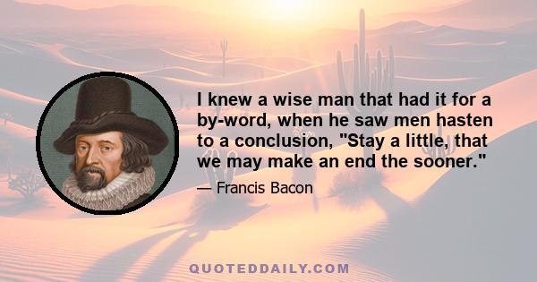 I knew a wise man that had it for a by-word, when he saw men hasten to a conclusion, Stay a little, that we may make an end the sooner.