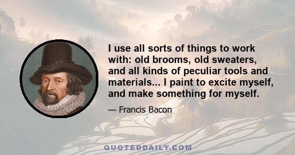 I use all sorts of things to work with: old brooms, old sweaters, and all kinds of peculiar tools and materials... I paint to excite myself, and make something for myself.