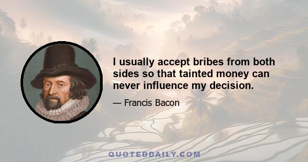 I usually accept bribes from both sides so that tainted money can never influence my decision.