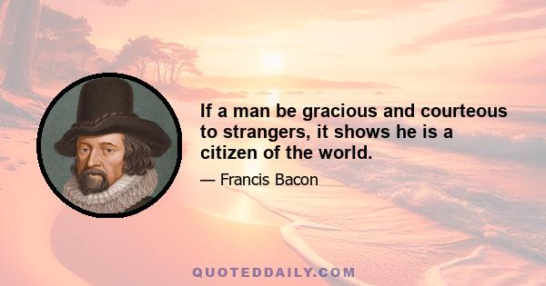 If a man be gracious and courteous to strangers, it shows he is a citizen of the world.