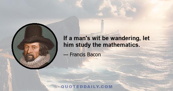 If a man's wit be wandering, let him study the mathematics.