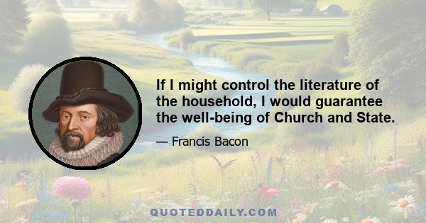 If I might control the literature of the household, I would guarantee the well-being of Church and State.