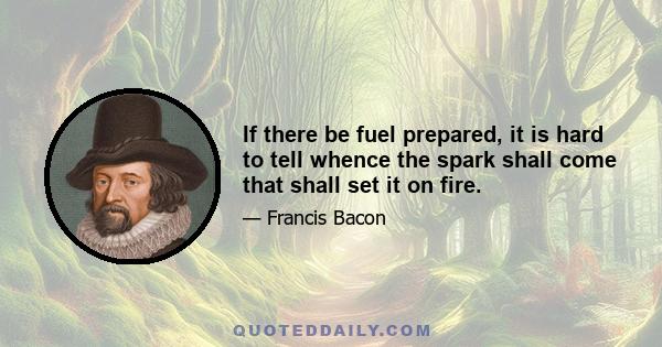 If there be fuel prepared, it is hard to tell whence the spark shall come that shall set it on fire.