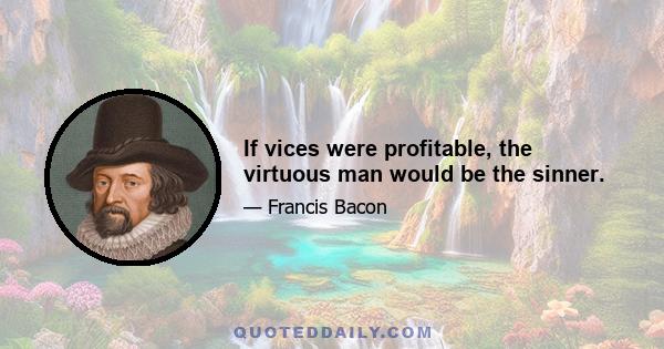 If vices were profitable, the virtuous man would be the sinner.