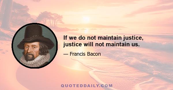 If we do not maintain justice, justice will not maintain us.