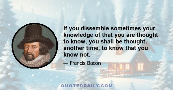 If you dissemble sometimes your knowledge of that you are thought to know, you shall be thought, another time, to know that you know not.