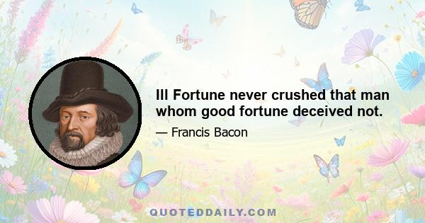 Ill Fortune never crushed that man whom good fortune deceived not.