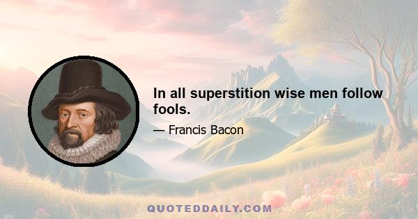 In all superstition wise men follow fools.