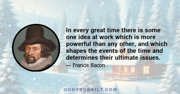 In every great time there is some one idea at work which is more powerful than any other, and which shapes the events of the time and determines their ultimate issues.