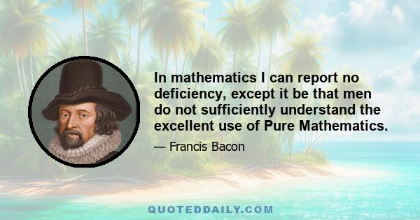 In mathematics I can report no deficiency, except it be that men do not sufficiently understand the excellent use of Pure Mathematics.