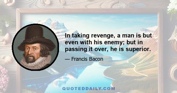 In taking revenge, a man is but even with his enemy; but in passing it over, he is superior.