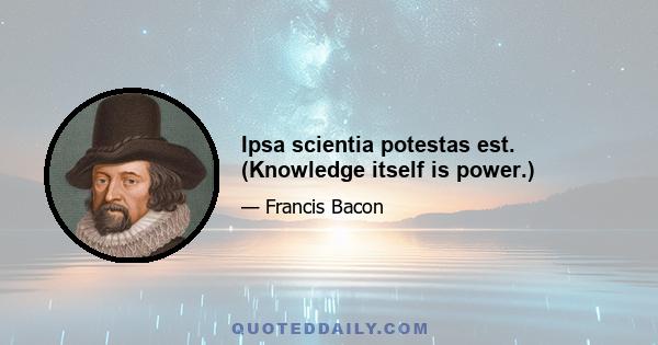 Ipsa scientia potestas est. (Knowledge itself is power.)