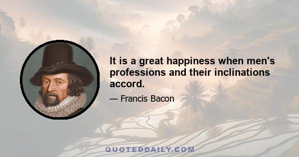 It is a great happiness when men's professions and their inclinations accord.