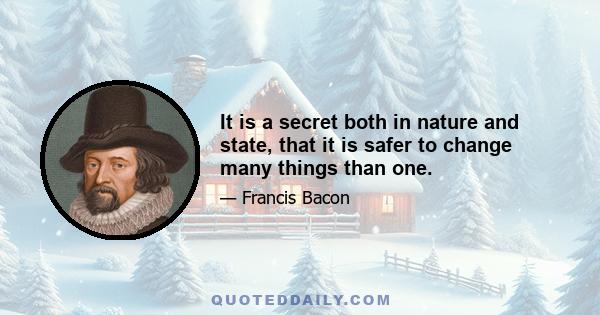 It is a secret both in nature and state, that it is safer to change many things than one.