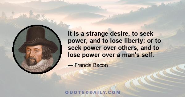 It is a strange desire, to seek power, and to lose liberty; or to seek power over others, and to lose power over a man's self.