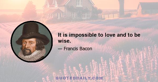 It is impossible to love and to be wise.