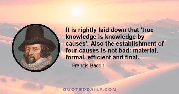 It is rightly laid down that 'true knowledge is knowledge by causes'. Also the establishment of four causes is not bad: material, formal, efficient and final.