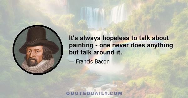 It's always hopeless to talk about painting - one never does anything but talk around it.