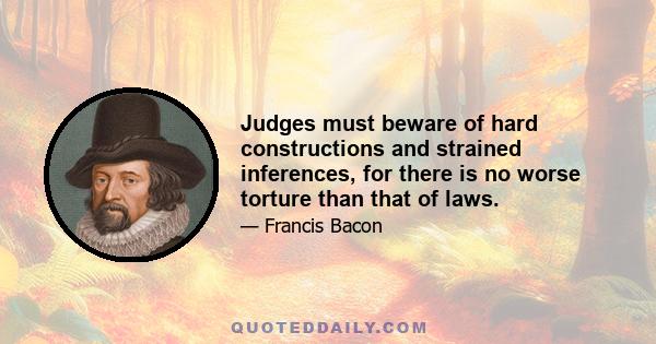 Judges must beware of hard constructions and strained inferences, for there is no worse torture than that of laws.