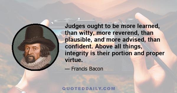 Judges ought to be more learned, than witty, more reverend, than plausible, and more advised, than confident. Above all things, integrity is their portion and proper virtue.