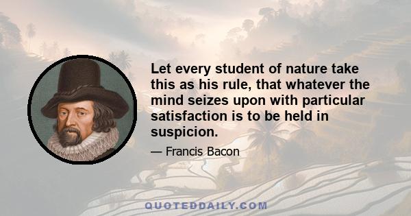 Let every student of nature take this as his rule, that whatever the mind seizes upon with particular satisfaction is to be held in suspicion.