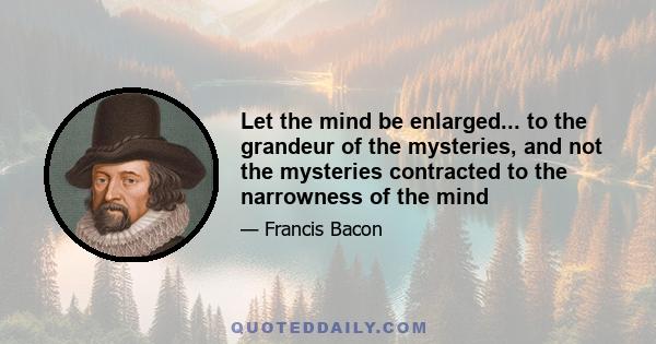 Let the mind be enlarged... to the grandeur of the mysteries, and not the mysteries contracted to the narrowness of the mind