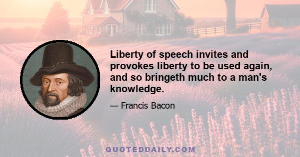 Liberty of speech invites and provokes liberty to be used again, and so bringeth much to a man's knowledge.