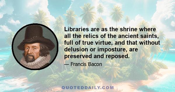 Libraries are as the shrine where all the relics of the ancient saints, full of true virtue, and that without delusion or imposture, are preserved and reposed.