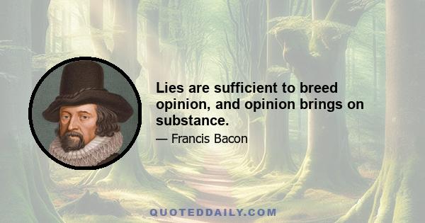 Lies are sufficient to breed opinion, and opinion brings on substance.