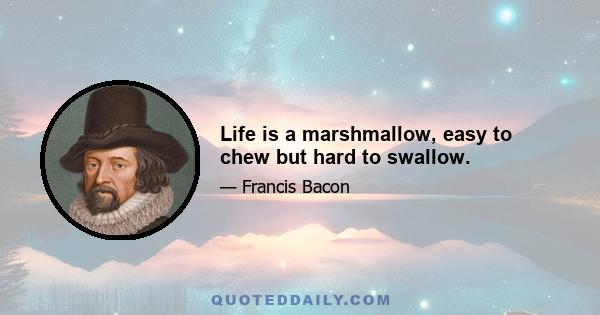 Life is a marshmallow, easy to chew but hard to swallow.