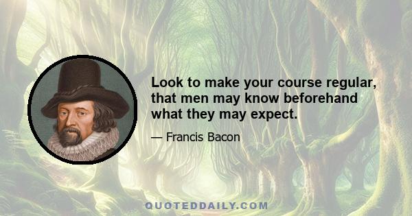 Look to make your course regular, that men may know beforehand what they may expect.