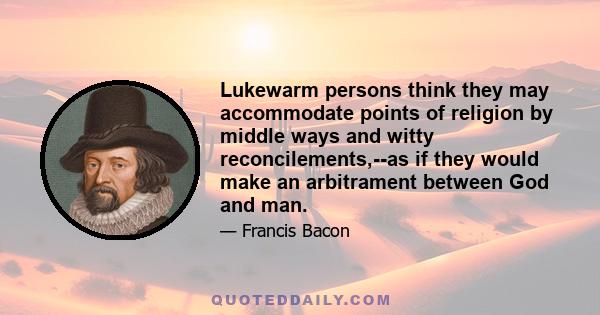 Lukewarm persons think they may accommodate points of religion by middle ways and witty reconcilements,--as if they would make an arbitrament between God and man.