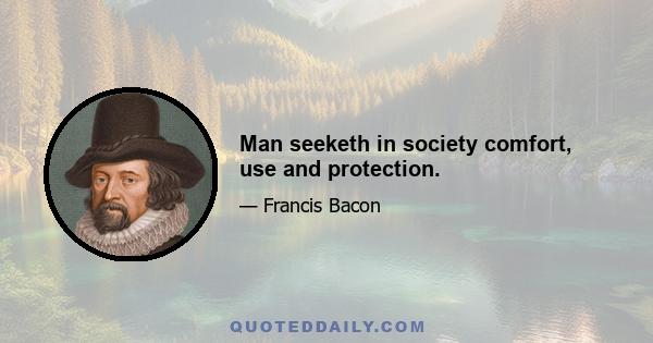 Man seeketh in society comfort, use and protection.