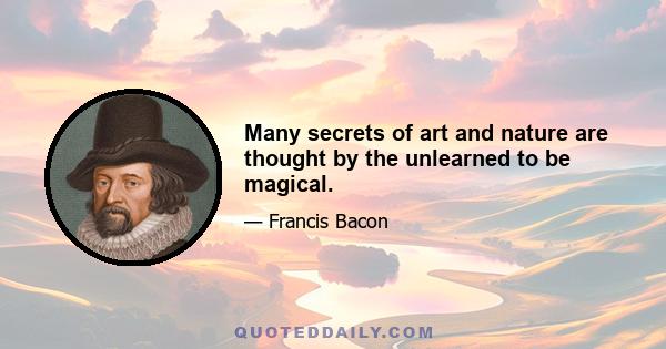 Many secrets of art and nature are thought by the unlearned to be magical.