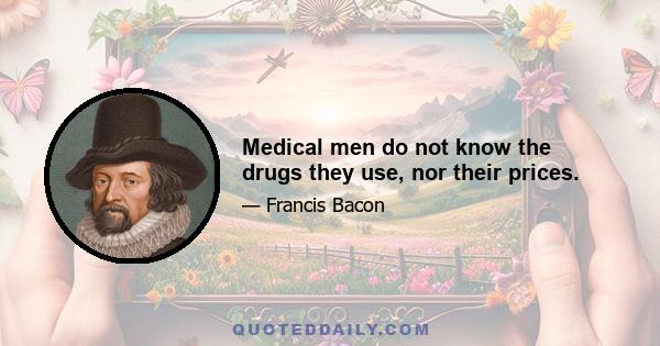 Medical men do not know the drugs they use, nor their prices.