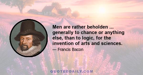 Men are rather beholden ... generally to chance or anything else, than to logic, for the invention of arts and sciences.