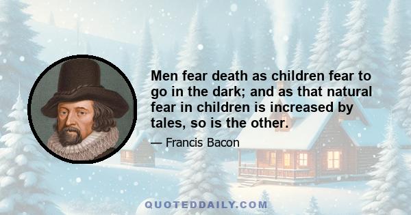 Men fear death as children fear to go in the dark; and as that natural fear in children is increased by tales, so is the other.