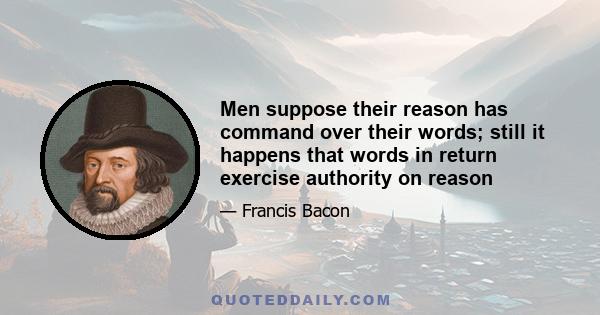 Men suppose their reason has command over their words; still it happens that words in return exercise authority on reason