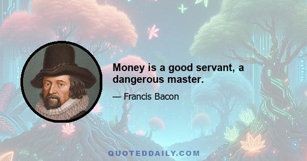 Money is a good servant, a dangerous master.